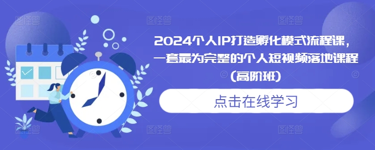 2024个人IP打造孵化模式流程课，一套最为完整的个人短视频落地课程(高阶班)-创客聚集地