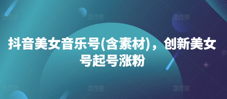 抖音美女音乐号(含素材)，创新美女号起号涨粉-创客聚集地