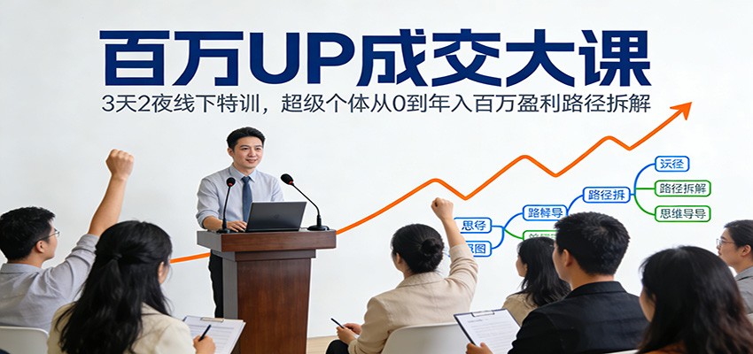 百万UP成交大课：3天2夜线下特训，超级个体从0到年入百万盈利路径拆解-创客聚集地