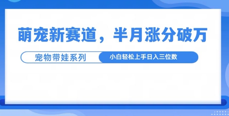 萌宠新赛道，萌宠带娃，半月涨粉10万+，小白轻松入手【揭秘】-创客聚集地