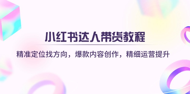 小红书达人带货教程：精准定位找方向，爆款内容创作，精细运营提升-创客聚集地