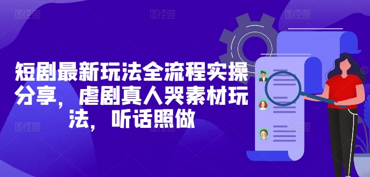 短剧最新玩法全流程实操分享，虐剧真人哭素材玩法，听话照做-创客聚集地