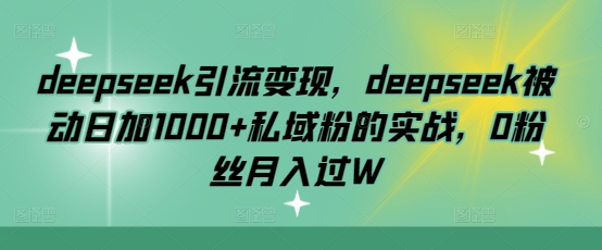 deepseek引流变现，deepseek被动日加1000+私域粉的实战，0粉丝月入过W-创客聚集地