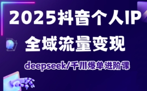 2025抖音个人IP全域流量变现进阶课，deepseek千川爆单进阶课-创客聚集地