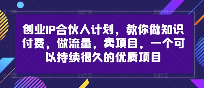 创业IP合伙人计划,教你做知识付费,做流量,卖项目,一个可以持续很久的优质项目-创客聚集地