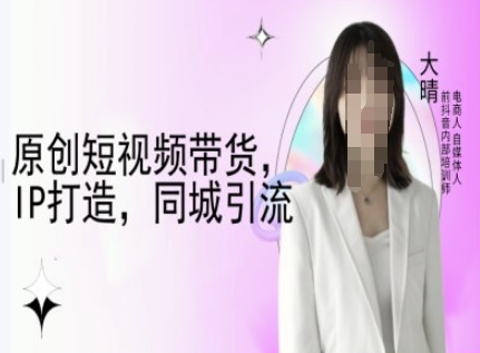 原创短视频带货，IP打造，同城引流-大晴自媒体教程-创客聚集地