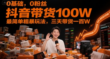 0基础，0粉丝，抖音带货100W，最简单粗暴玩法，三天带货一百W-创客聚集地