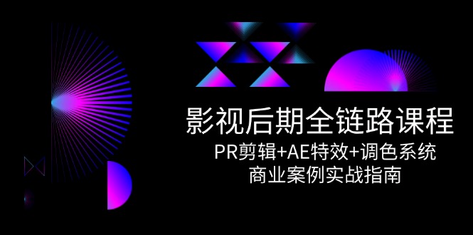 影视后期全链路课程，PR剪辑+AE特效+调色系统，商业案例实战指南-创客聚集地