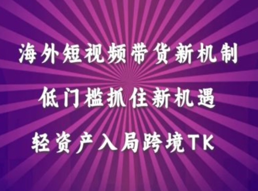 海外短视频Tiktok带货新机制，低门槛抓住新机遇，轻资产入局跨境TK-创客聚集地