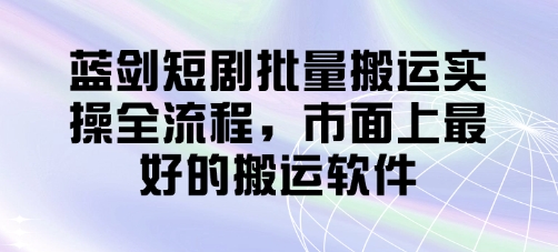 蓝剑短剧批量搬运实操全流程，市面上最好的搬运软件-创客聚集地