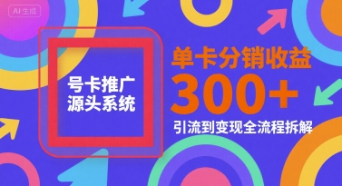号卡推广源头系统，单卡分销收益3张+，引流到变现全流程拆解【揭秘】-创客聚集地