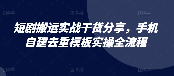 短剧搬运实战干货分享，手机自建去重模板实操全流程-创客聚集地