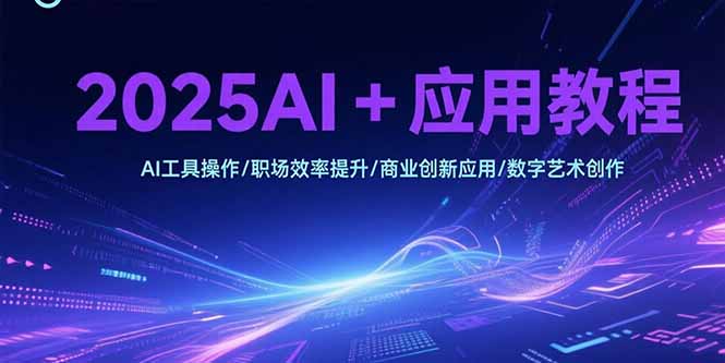 2025AI+应用教程，AI工具操作/职场效率提升/商业创新应用/数字艺术创作-创客聚集地