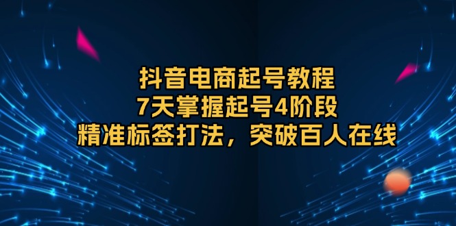 抖音电商起号教程，7天掌握起号4阶段，精准标签打法，突破百人在线-创客聚集地