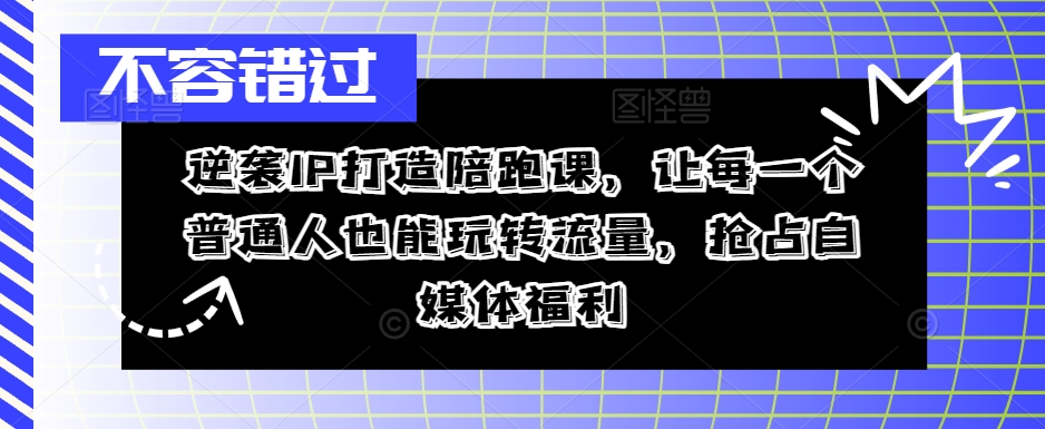 逆袭IP打造陪跑课，让每一个普通人也能玩转流量，抢占自媒体福利-创客聚集地