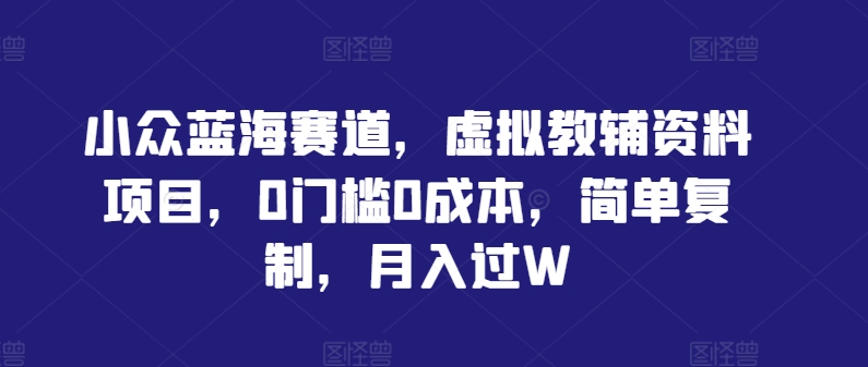 小众蓝海赛道，虚拟教辅资料项目，0门槛0成本，简单复制，月入过W【揭秘】-创客聚集地