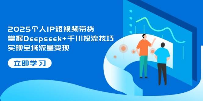 2025个人IP短视频带货，掌握Deepseek+千川投流技巧，实现全域流量变现-创客聚集地