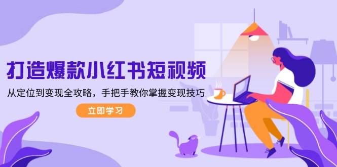 打造爆款小红书短视频，从定位到变现全攻略，手把手教你掌握变现技巧-创客聚集地