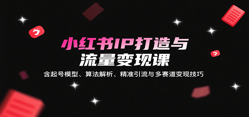 小红书IP打造与流量变现课：含起号模型、算法解析、精准引流与多赛道变现技巧-创客聚集地