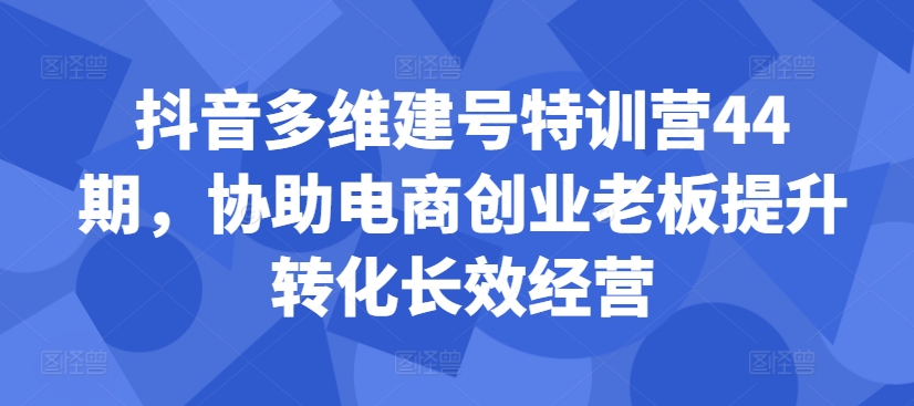 抖音多维建号特训营44期，协助电商创业老板提升转化长效经营-创客聚集地