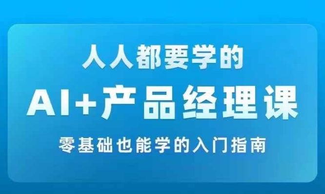 AI +产品经理实战项目必修课，从零到一教你学ai，零基础也能学的入门指南-创客聚集地
