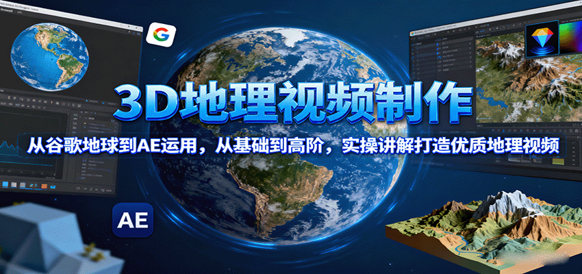 3D地理视频制作,从谷歌地球到AE运用,从基础到高阶,实操讲解打造优质地理视频-创客聚集地