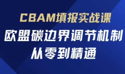 CBAM填报实战课，欧盟碳边界调节机制，从零到精通-创客聚集地