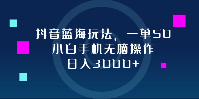 抖音蓝海玩法，一单50，小白手机无脑操作，日入3000+-创客聚集地