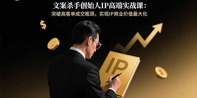 文案杀手创始人IP高端实战课：突破高客单成交瓶颈，实现IP商业价值最大化-创客聚集地