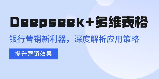 Deepseek+多维表格，银行营销新利器，深度解析应用策略，提升营销效果-创客聚集地