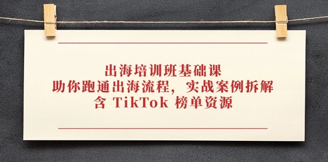 出海培训班基础课，助你跑通出海流程，实战案例拆解，含 TikTok 榜单资源-创客聚集地
