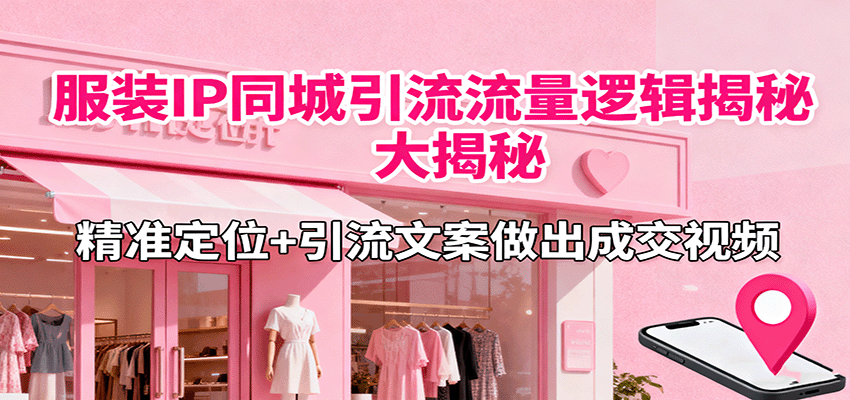 服装IP同城引流流量逻辑大揭秘，精准定位+引流文案做出成交视频-创客聚集地