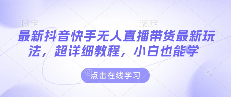 最新抖音快手无人直播带货玩法，超详细教程，小白也能学-创客聚集地