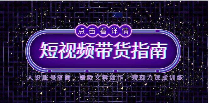 2025短视频带货指南，人设账号搭建，爆款文案创作，表现力速成训练-创客聚集地