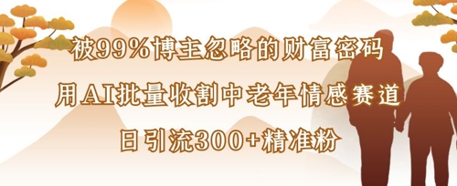 被99%博主忽略的财富密码：用AI批量收割中老年情感赛道，日引流300+精准粉-创客聚集地
