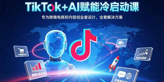 TikTok+AI赋能冷启动课：专为跨境电商和内容创业者设计，全套解决方案-创客聚集地