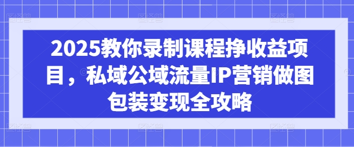 2025教你录制课程挣收益项目，私域公域流量IP营销做图包装变现全攻略-创客聚集地