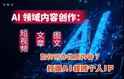 AI领域内容创作：高效创作短视频、文章、图文三大板块内容，打造AI领域个人IP-创客聚集地
