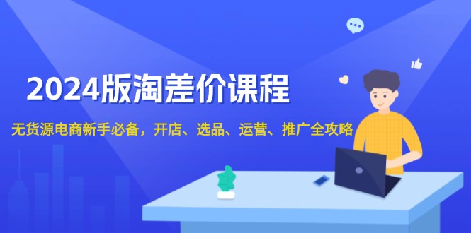 2024版淘差价课程，无货源电商新手必备，开店、选品、运营、推广全攻略-创客聚集地