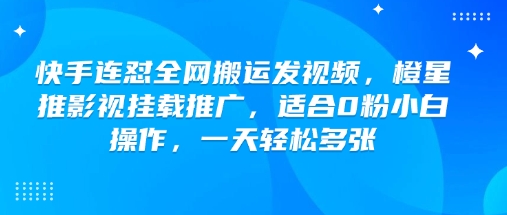 快手连怼全网搬运发视频，橙星推影视挂载推广，适合0粉小白操作，一天轻松多张-创客聚集地