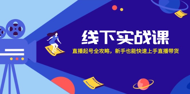 线下实战课：直播起号全攻略，新手也能快速上手直播带货-创客聚集地