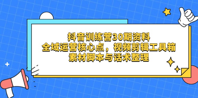 抖音训练营30期资料，全域运营核心点，视频剪辑工具箱 素材脚本与话术整理-创客聚集地