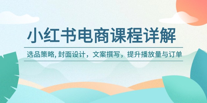 小红书电商课程详解：选品策略, 封面设计，文案撰写，提升播放量与订单-创客聚集地