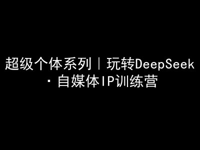 超级个体系列，玩转DeepSeek·自媒体IP训练营，deepseek教程-创客聚集地