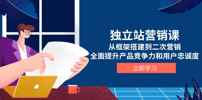 独立站营销课，从框架搭建到二次营销，全面提升产品竞争力和用户忠诚度-创客聚集地