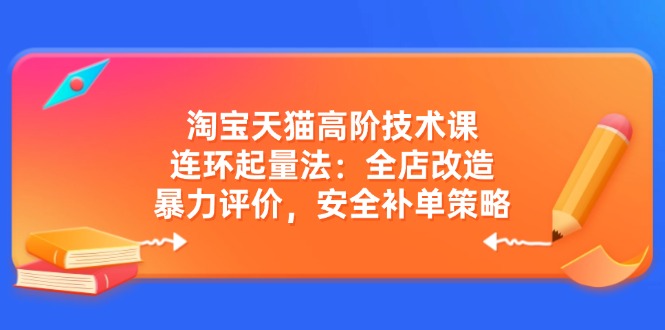 淘宝天猫高阶技术课：连环起量法：全店改造，暴力评价，安全补单策略-创客聚集地